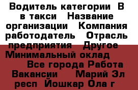 Водитель категории "В"в такси › Название организации ­ Компания-работодатель › Отрасль предприятия ­ Другое › Минимальный оклад ­ 40 000 - Все города Работа » Вакансии   . Марий Эл респ.,Йошкар-Ола г.